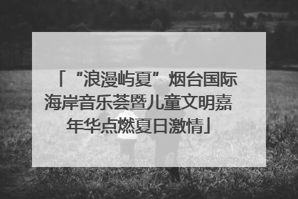 “浪漫屿夏”烟台国际海岸音乐荟暨儿童文明嘉年华点燃夏日激情
